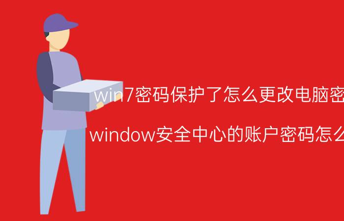 win7密码保护了怎么更改电脑密码 window安全中心的账户密码怎么改？